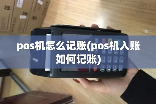 pos机怎么记账(pos机入账如何记账) pos机怎么记账(pos机入账如何记账)