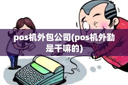 pos机外包公司(pos机外勤是干嘛的)