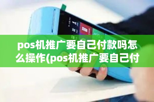 pos机推广要自己付款吗怎么操作(pos机推广要自己付款吗)