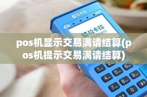 pos机显示交易满请结算(pos机提示交易满请结算)