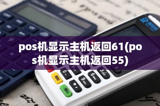 pos机显示主机返回61(pos机显示主机返回55)