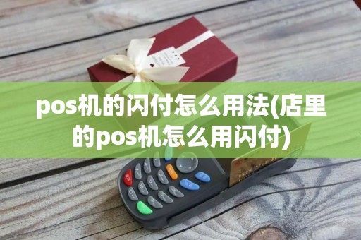 pos机的闪付怎么用法(店里的pos机怎么用闪付)