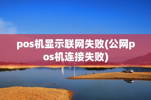 pos机显示联网失败(公网pos机连接失败)