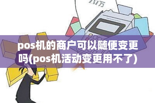 pos机的商户可以随便变更吗(pos机活动变更用不了)