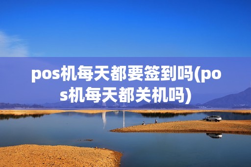 pos机每天都要签到吗(pos机每天都关机吗)