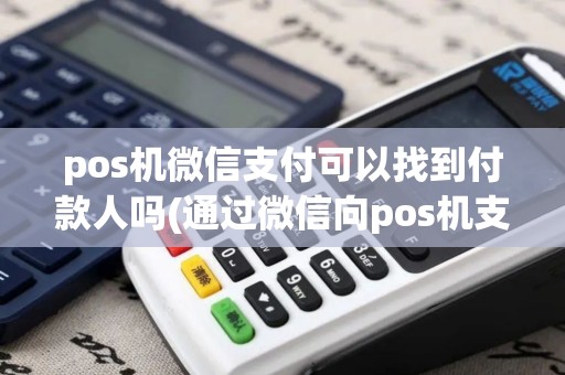 pos机微信支付可以找到付款人吗(通过微信向pos机支付)
