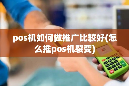 pos机如何做推广比较好(怎么推pos机裂变)