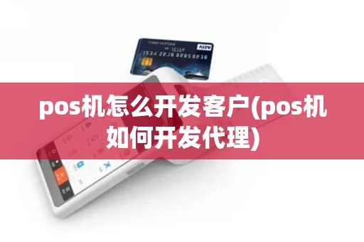 pos机怎么开发客户(pos机如何开发代理)