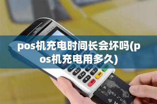 pos机充电时间长会坏吗(pos机充电用多久)