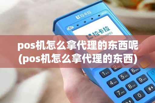 pos机怎么拿代理的东西呢(pos机怎么拿代理的东西)