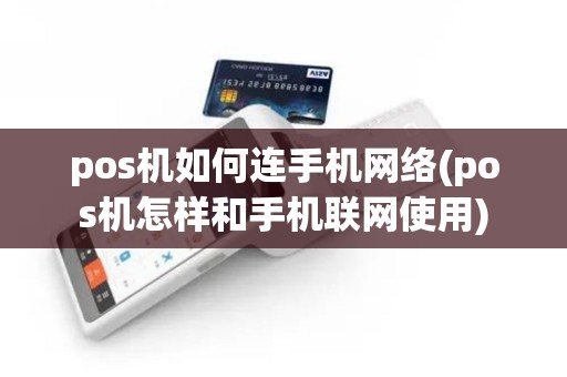 pos机如何连手机网络(pos机怎样和手机联网使用)