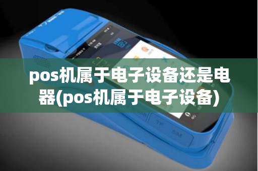 pos机属于电子设备还是电器(pos机属于电子设备)