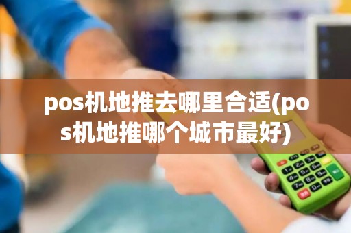 pos机地推去哪里合适(pos机地推哪个城市最好)