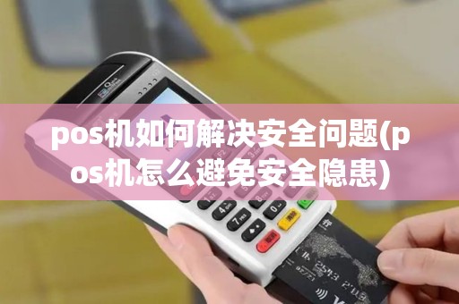 pos机如何解决安全问题(pos机怎么避免安全隐患)
