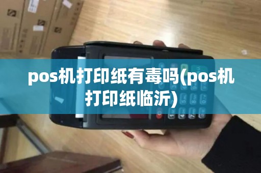 pos机打印纸有毒吗(pos机打印纸临沂)