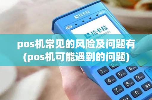 pos机常见的风险及问题有(pos机可能遇到的问题)