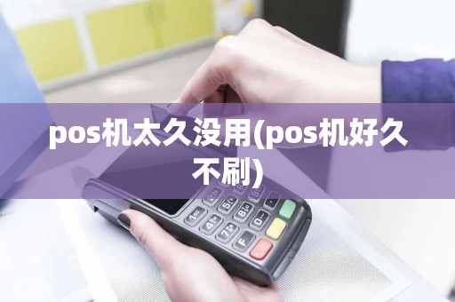 pos机太久没用(pos机好久不刷)