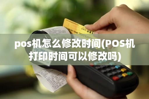 pos机怎么修改时间(POS机打印时间可以修改吗)