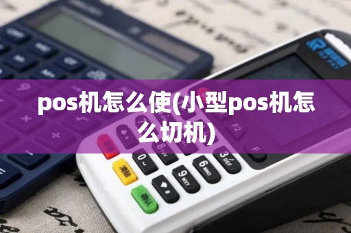 pos机怎么使(小型pos机怎么切机)