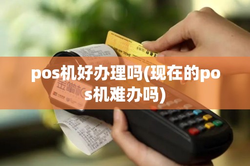 pos机好办理吗(现在的pos机难办吗)