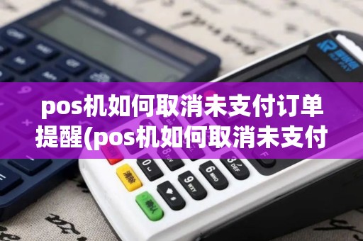 pos机如何取消未支付订单提醒(pos机如何取消未支付订单)