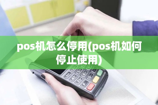 pos机怎么停用(pos机如何停止使用)