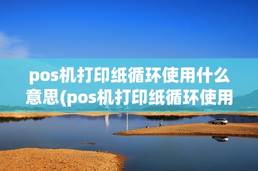 pos机打印纸循环使用什么意思(pos机打印纸循环使用)