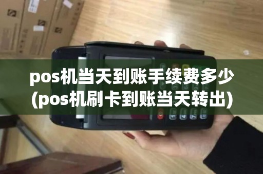pos机当天到账手续费多少(pos机刷卡到账当天转出)