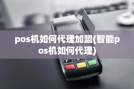 pos机如何代理加盟(智能pos机如何代理)