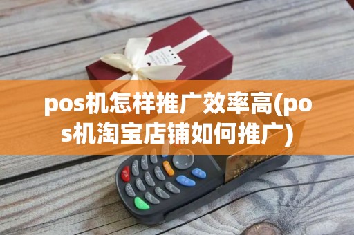 pos机怎样推广效率高(pos机淘宝店铺如何推广)