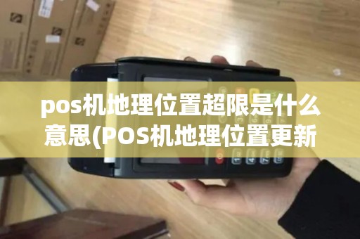 pos机地理位置超限是什么意思(POS机地理位置更新)