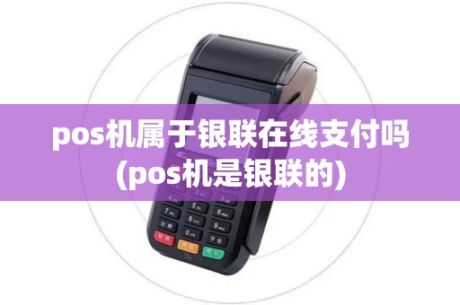 pos机属于银联在线支付吗(pos机是银联的)