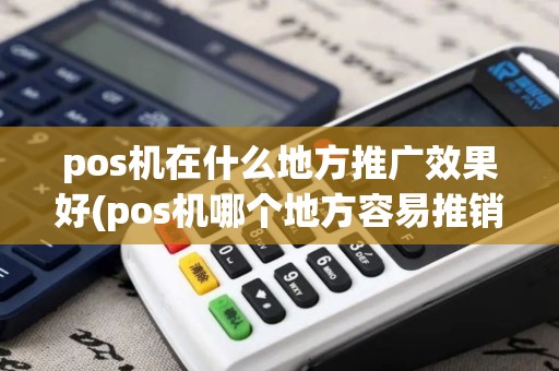 pos机在什么地方推广效果好(pos机哪个地方容易推销)
