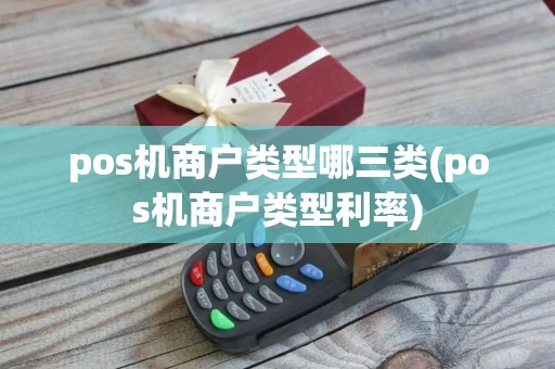 pos机商户类型哪三类(pos机商户类型利率)