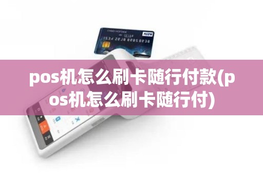 pos机怎么刷卡随行付款(pos机怎么刷卡随行付)