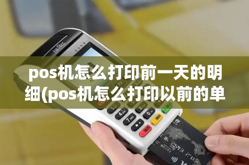 pos机怎么打印前一天的明细(pos机怎么打印以前的单子)