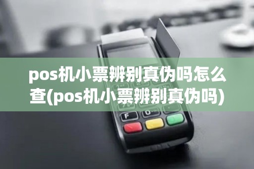 pos机小票辨别真伪吗怎么查(pos机小票辨别真伪吗)