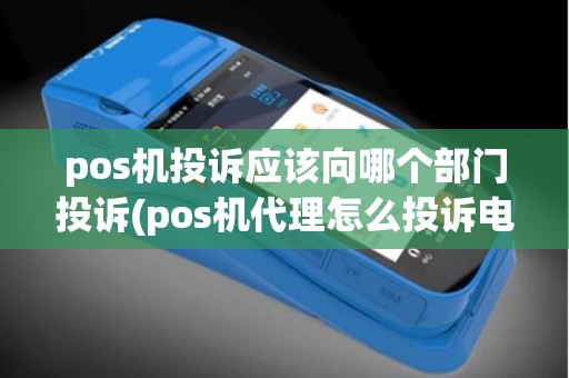 pos机投诉应该向哪个部门投诉(pos机代理怎么投诉电话)
