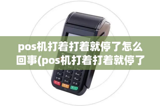 pos机打着打着就停了怎么回事(pos机打着打着就停了)