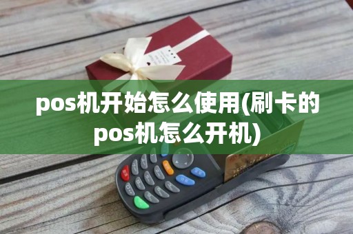 pos机开始怎么使用(刷卡的pos机怎么开机)