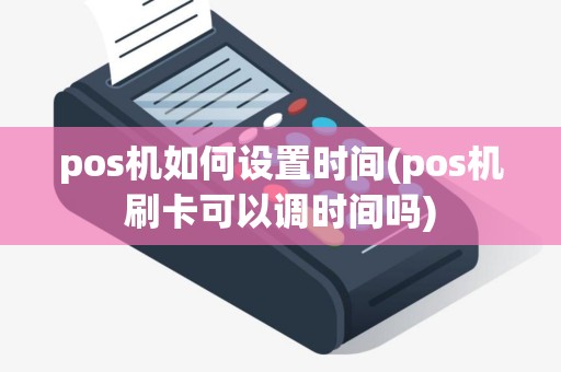 pos机如何设置时间(pos机刷卡可以调时间吗)