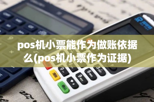 pos机小票能作为做账依据么(pos机小票作为证据)