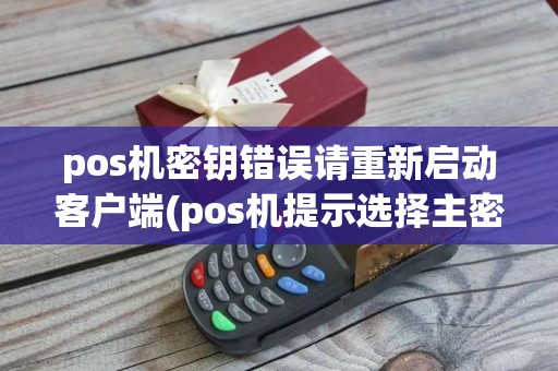 pos机密钥错误请重新启动客户端(pos机提示选择主密钥出错) pos机密钥错误请重新启动客户端(pos机提示选择主密钥出错)