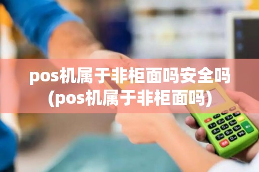 pos机属于非柜面吗安全吗(pos机属于非柜面吗)