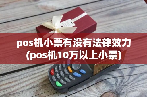 pos机小票有没有法律效力(pos机10万以上小票)
