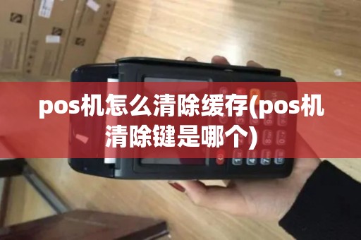 pos机怎么清除缓存(pos机清除键是哪个)