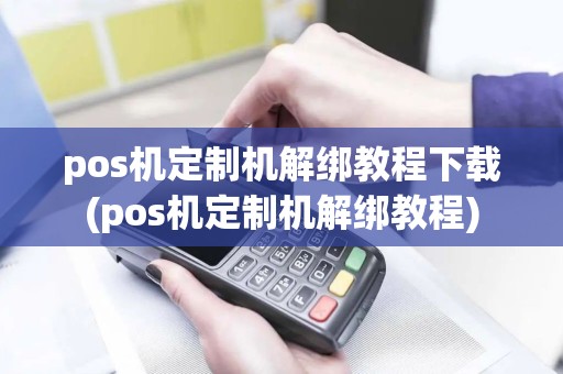 pos机定制机解绑教程下载(pos机定制机解绑教程)