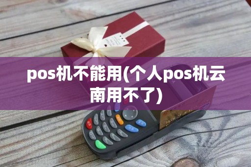 pos机不能用(个人pos机云南用不了)