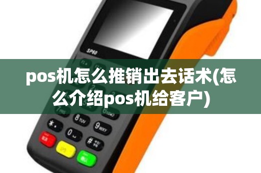 pos机怎么推销出去话术(怎么介绍pos机给客户)