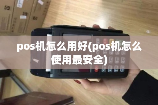 pos机怎么用好(pos机怎么使用最安全)